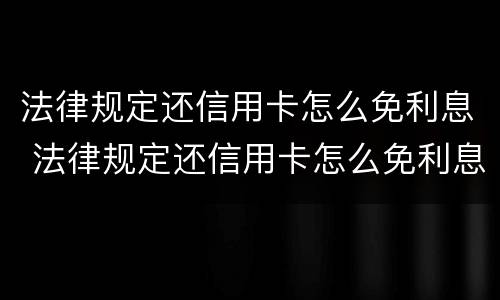 法律规定还信用卡怎么免利息 法律规定还信用卡怎么免利息还款