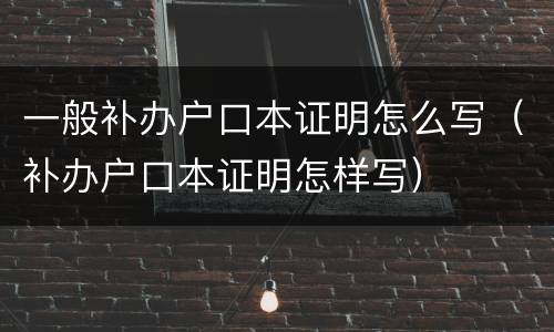 一般补办户口本证明怎么写（补办户口本证明怎样写）