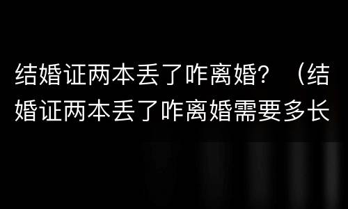 结婚证两本丢了咋离婚？（结婚证两本丢了咋离婚需要多长时间）