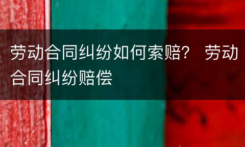 劳动合同纠纷如何索赔？ 劳动合同纠纷赔偿