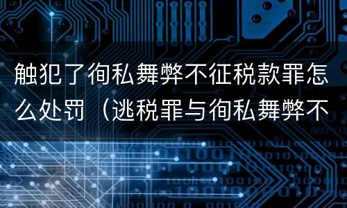 触犯了徇私舞弊不征税款罪怎么处罚（逃税罪与徇私舞弊不征少征税款罪）