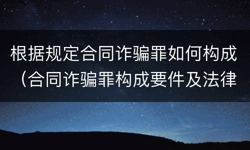 根据规定合同诈骗罪如何构成（合同诈骗罪构成要件及法律规定）