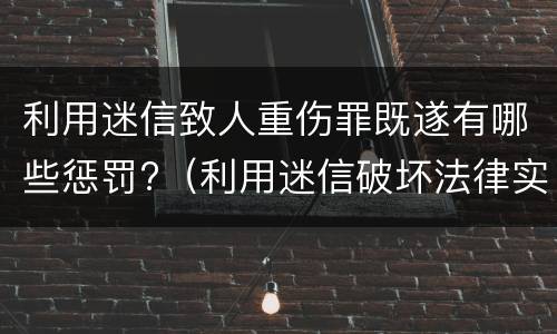 利用迷信致人重伤罪既遂有哪些惩罚?（利用迷信破坏法律实施罪的表现）