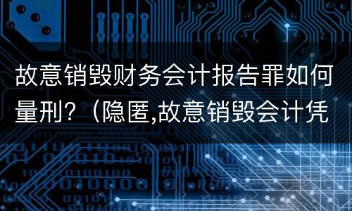 故意销毁财务会计报告罪如何量刑?（隐匿,故意销毁会计凭证,会计账簿,财务会计报告罪）