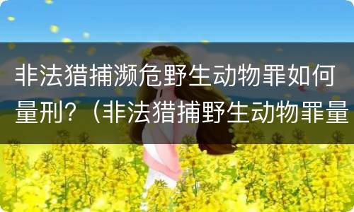 非法猎捕濒危野生动物罪如何量刑?（非法猎捕野生动物罪量刑标准）