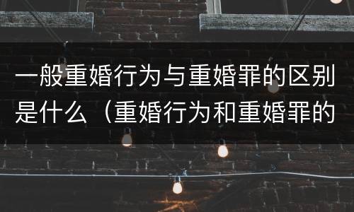 一般重婚行为与重婚罪的区别是什么（重婚行为和重婚罪的区别）