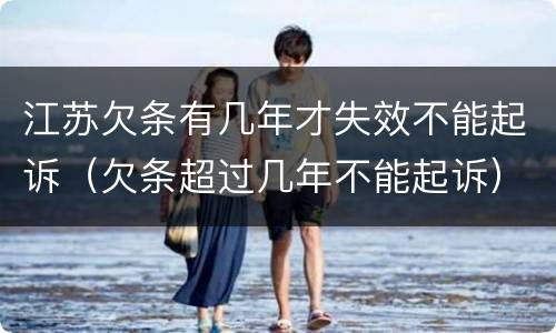 江苏欠条有几年才失效不能起诉（欠条超过几年不能起诉）