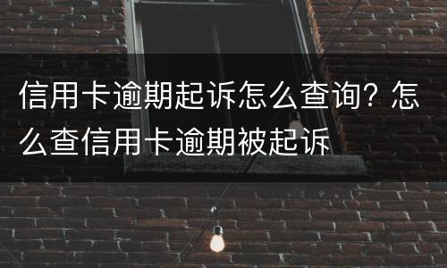 信用卡逾期起诉怎么查询? 怎么查信用卡逾期被起诉