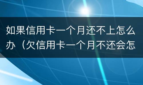 如果信用卡一个月还不上怎么办（欠信用卡一个月不还会怎样）