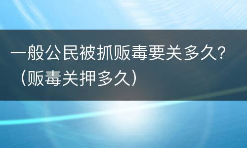 一般公民被抓贩毒要关多久？（贩毒关押多久）