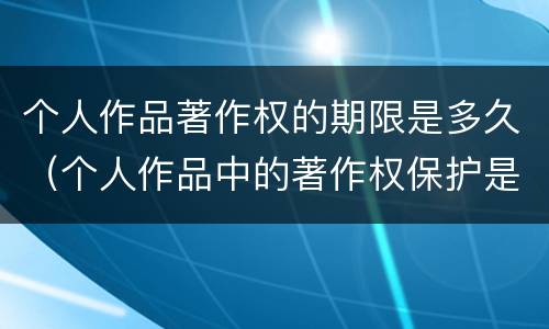 个人作品著作权的期限是多久（个人作品中的著作权保护是几年）