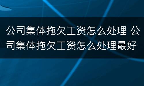 公司集体拖欠工资怎么处理 公司集体拖欠工资怎么处理最好