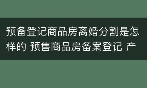 预备登记商品房离婚分割是怎样的 预售商品房备案登记 产权
