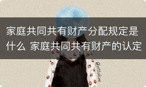 家庭共同共有财产分配规定是什么 家庭共同共有财产的认定