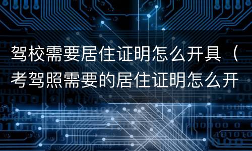 驾校需要居住证明怎么开具（考驾照需要的居住证明怎么开）