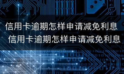 信用卡逾期怎样申请减免利息 信用卡逾期怎样申请减免利息的