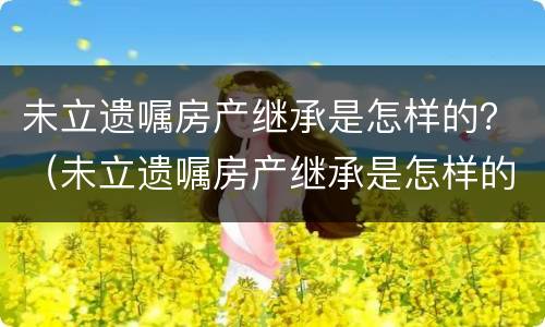 未立遗嘱房产继承是怎样的？（未立遗嘱房产继承是怎样的法律规定）
