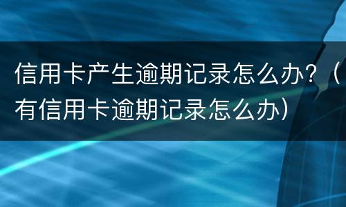 信用卡产生逾期记录怎么办?（有信用卡逾期记录怎么办）