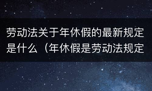 劳动法关于年休假的最新规定是什么（年休假是劳动法规定的吗）