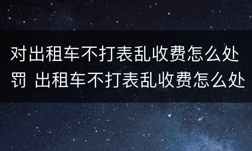 对出租车不打表乱收费怎么处罚 出租车不打表乱收费怎么处罚盘锦市