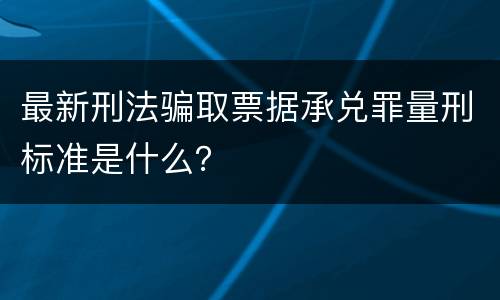 最新刑法骗取票据承兑罪量刑标准是什么？
