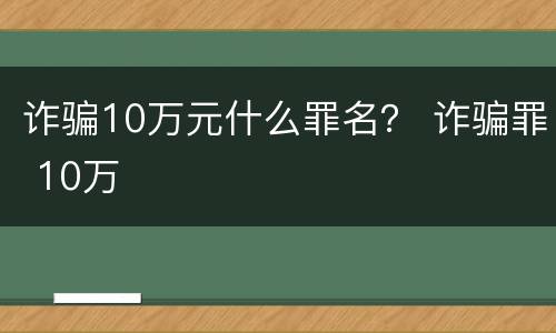 诈骗10万元什么罪名？ 诈骗罪 10万