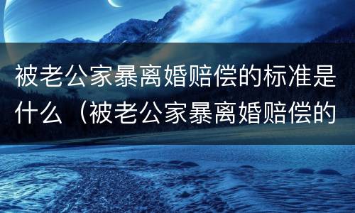 被老公家暴离婚赔偿的标准是什么（被老公家暴离婚赔偿的标准是什么呢）