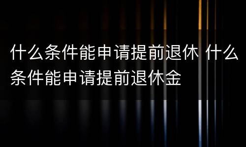 什么条件能申请提前退休 什么条件能申请提前退休金