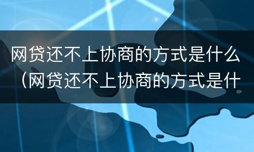 网贷还不上协商的方式是什么（网贷还不上协商的方式是什么呢）