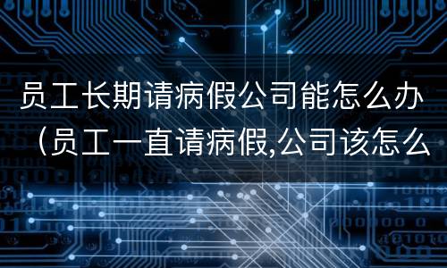员工长期请病假公司能怎么办（员工一直请病假,公司该怎么办）