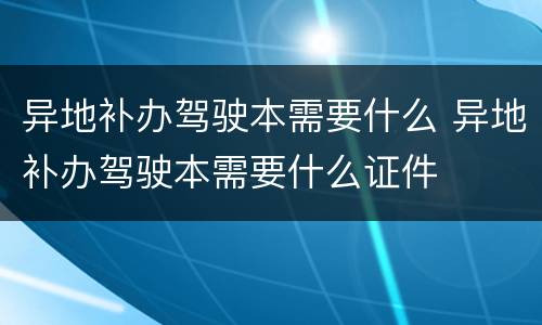 异地补办驾驶本需要什么 异地补办驾驶本需要什么证件