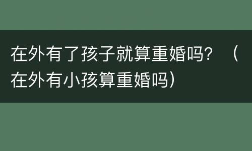 在外有了孩子就算重婚吗？（在外有小孩算重婚吗）