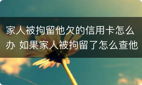家人被拘留他欠的信用卡怎么办 如果家人被拘留了怎么查他的信用卡欠款