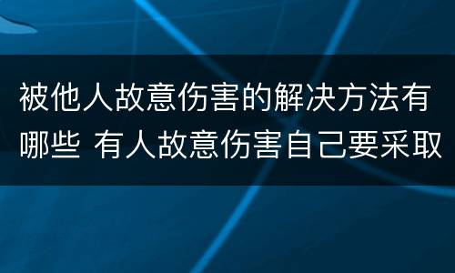 被他人故意伤害的解决方法有哪些 有人故意伤害自己要采取什么措施