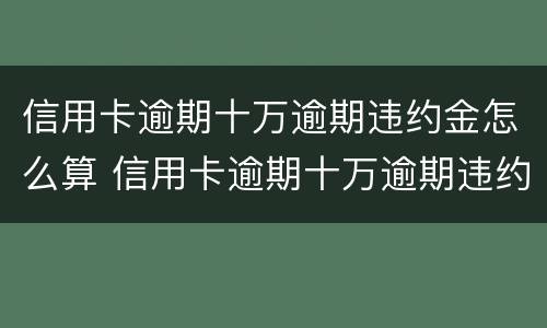 信用卡逾期十万逾期违约金怎么算 信用卡逾期十万逾期违约金怎么算的