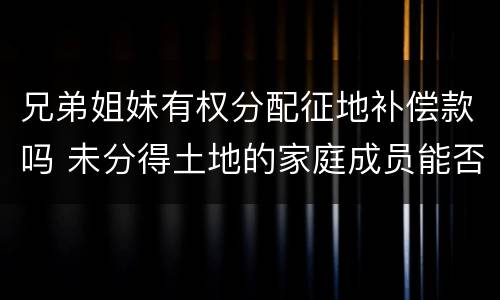 兄弟姐妹有权分配征地补偿款吗 未分得土地的家庭成员能否取得土地征收补偿款分配