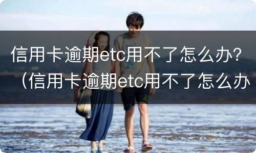 信用卡逾期etc用不了怎么办？（信用卡逾期etc用不了怎么办）
