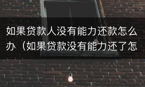 如果贷款人没有能力还款怎么办（如果贷款没有能力还了怎么办）