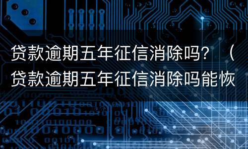贷款逾期五年征信消除吗？（贷款逾期五年征信消除吗能恢复吗）
