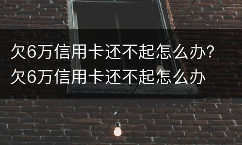 欠6万信用卡还不起怎么办？ 欠6万信用卡还不起怎么办