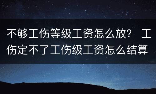 不够工伤等级工资怎么放？ 工伤定不了工伤级工资怎么结算