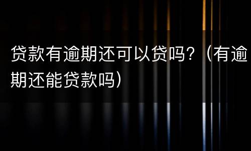 贷款有逾期还可以贷吗?（有逾期还能贷款吗）