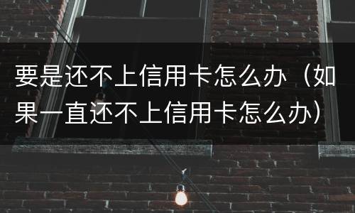 要是还不上信用卡怎么办（如果一直还不上信用卡怎么办）