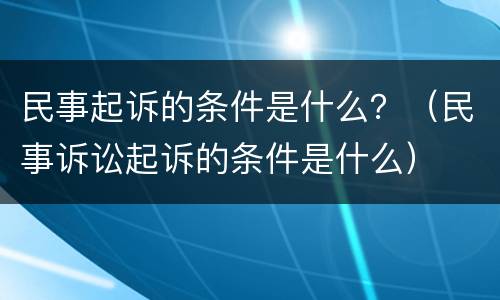 民事起诉的条件是什么？（民事诉讼起诉的条件是什么）