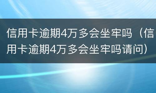 信用卡逾期4万多会坐牢吗（信用卡逾期4万多会坐牢吗请问）