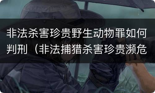 非法杀害珍贵野生动物罪如何判刑（非法捕猎杀害珍贵濒危野生动物罪量刑）