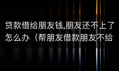 贷款借给朋友钱,朋友还不上了怎么办（帮朋友借款朋友不给还了咋办）
