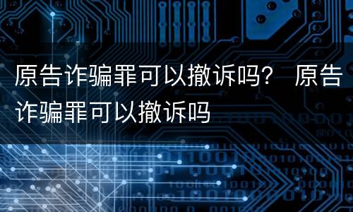 原告诈骗罪可以撤诉吗？ 原告诈骗罪可以撤诉吗