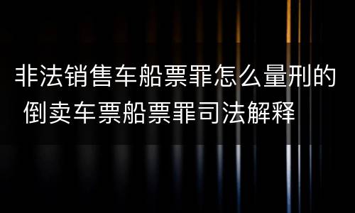 非法销售车船票罪怎么量刑的 倒卖车票船票罪司法解释