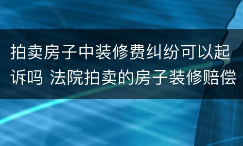 拍卖房子中装修费纠纷可以起诉吗 法院拍卖的房子装修赔偿